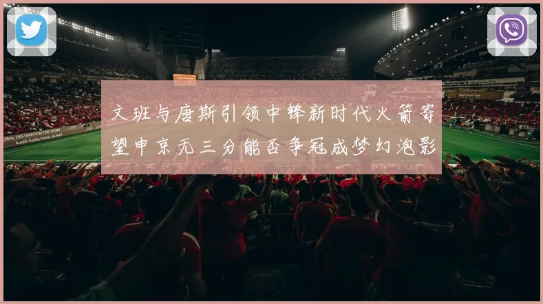 文班与唐斯引领中锋新时代火箭寄望申京无三分能否争冠成梦幻泡影
