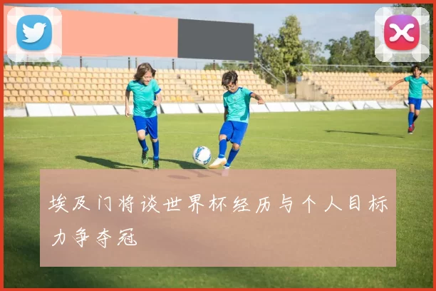 埃及门将谈世界杯经历与个人目标力争夺冠