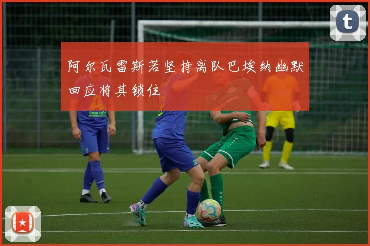 阿尔瓦雷斯若坚持离队巴埃纳幽默回应将其锁住