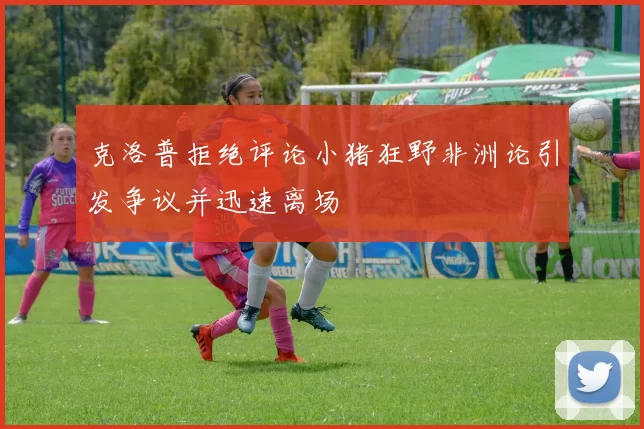 克洛普拒绝评论小猪狂野非洲论引发争议并迅速离场