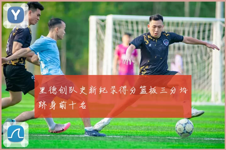里德创队史新纪录得分篮板三分均跻身前十名