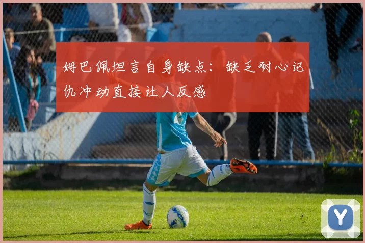 姆巴佩坦言自身缺点：缺乏耐心记仇冲动直接让人反感