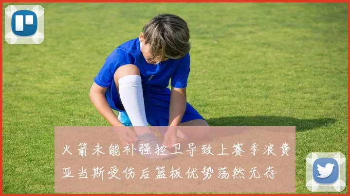 火箭未能补强控卫导致上赛季浪费亚当斯受伤后篮板优势荡然无存